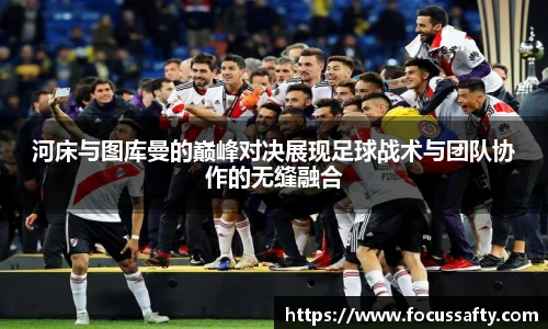 河床与图库曼的巅峰对决展现足球战术与团队协作的无缝融合