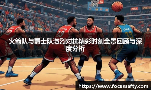火箭队与爵士队激烈对抗精彩时刻全景回顾与深度分析