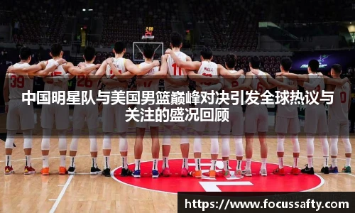 中国明星队与美国男篮巅峰对决引发全球热议与关注的盛况回顾