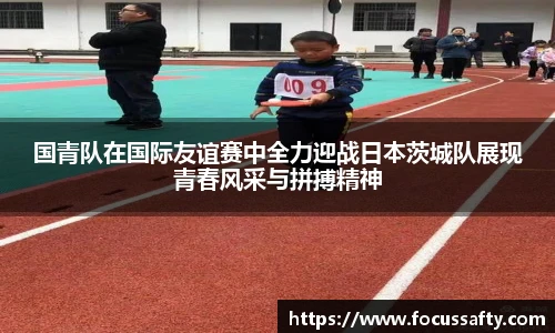 国青队在国际友谊赛中全力迎战日本茨城队展现青春风采与拼搏精神